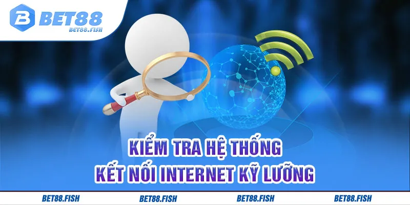 Kiểm tra hệ thống kết nối internet kỹ lưỡng